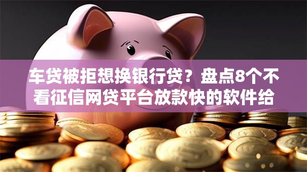 车贷被拒想换银行贷？盘点8个不看征信网贷平台放款快的软件给你参考
