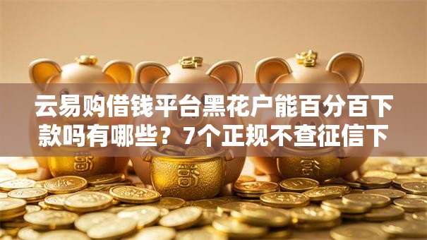 云易购借钱平台黑花户能百分百下款吗有哪些?7个正规不查征信下款的平台推荐给你 云易购借钱平台黑花户能百分百下款吗有哪些?7个正规不查征信下款的平台推荐给你