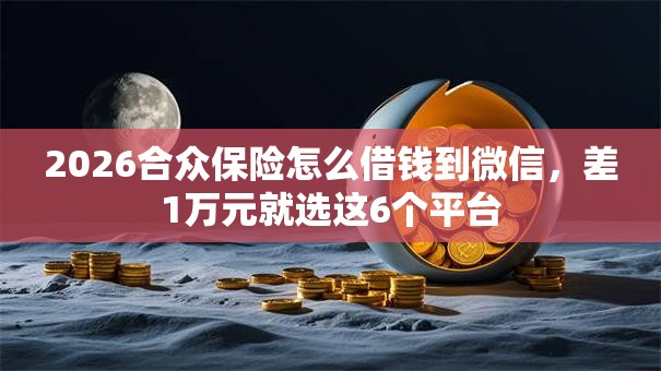 2026合众保险怎么借钱到微信，差1万元就选这6个平台