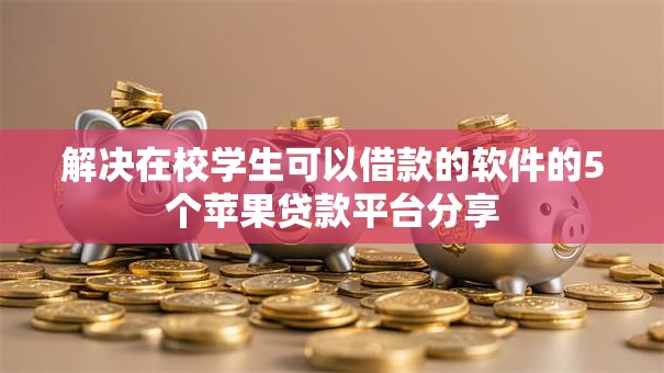 解决在校学生可以借款的软件的5个苹果贷款平台分享