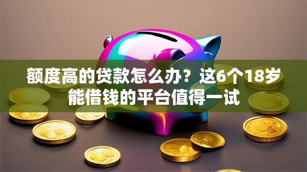 额度高的贷款怎么办？这6个18岁能借钱的平台值得一试
