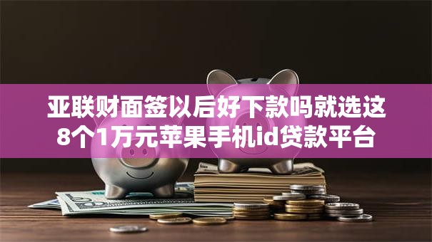 亚联财面签以后好下款吗就选这8个1万元苹果手机id贷款平台