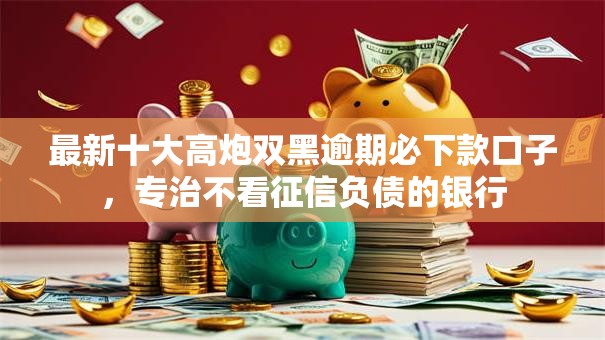 最新十大高炮双黑逾期必下款口子，专治不看征信负债的银行