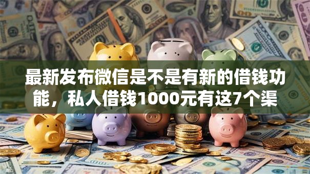 最新发布微信是不是有新的借钱功能，私人借钱1000元有这7个渠道