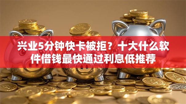 兴业5分钟快卡被拒？十大什么软件借钱最快通过利息低推荐