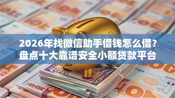 2026年找微信助手借钱怎么借？盘点十大靠谱安全小额贷款平台