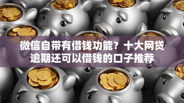 微信自带有借钱功能？十大网贷逾期还可以借钱的口子推荐