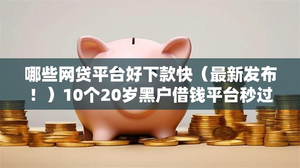 哪些网贷平台好下款快（最新发布！）10个20岁黑户借钱平台秒过小额