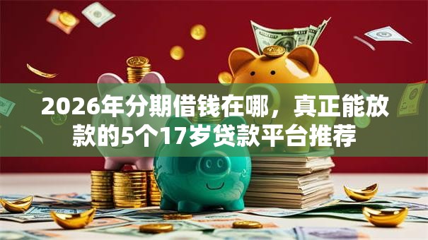 2026年分期借钱在哪，真正能放款的5个17岁贷款平台推荐