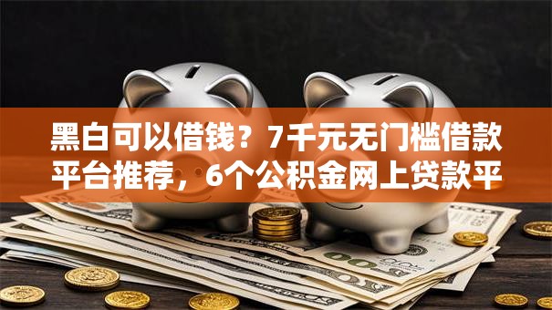黑白可以借钱？7千元无门槛借款平台推荐，6个公积金网上贷款平台盘点