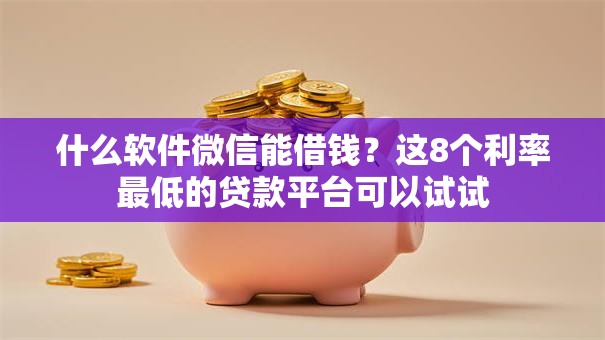 什么软件微信能借钱？这8个利率最低的贷款平台可以试试