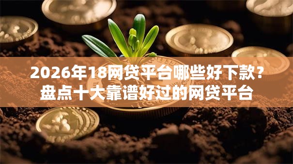 2026年18网贷平台哪些好下款？盘点十大靠谱好过的网贷平台