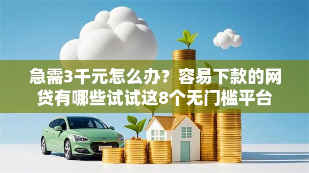 急需3千元怎么办？容易下款的网贷有哪些试试这8个无门槛平台