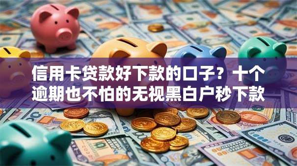 信用卡贷款好下款的口子？十个逾期也不怕的无视黑白户秒下款口子软件