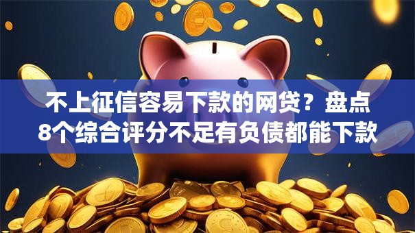 不上征信容易下款的网贷？盘点8个综合评分不足有负债都能下款app给你参考