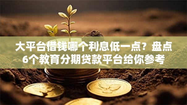 大平台借钱哪个利息低一点？盘点6个教育分期贷款平台给你参考
