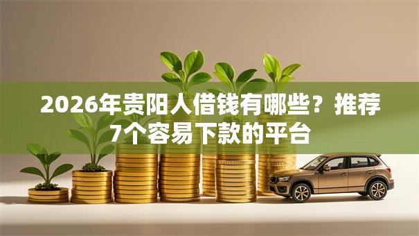 2026年贵阳人借钱有哪些？推荐7个容易下款的平台