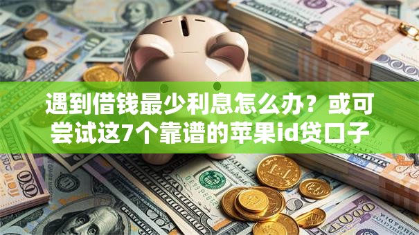 遇到借钱最少利息怎么办？或可尝试这7个靠谱的苹果id贷口子
