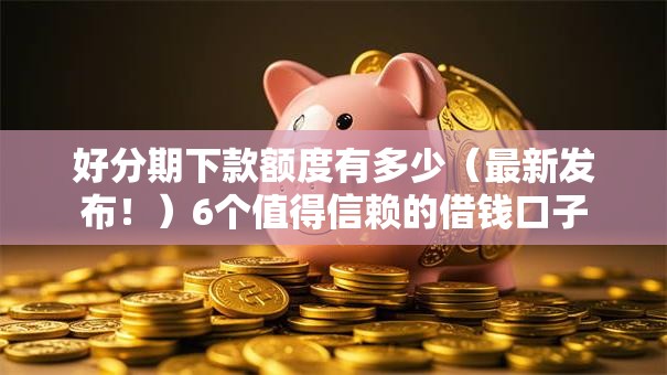 好分期下款额度有多少（最新发布！）6个值得信赖的借钱口子