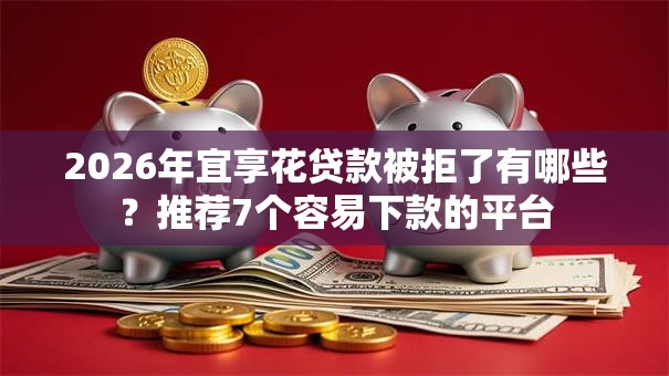 2026年宜享花贷款被拒了有哪些？推荐7个容易下款的平台