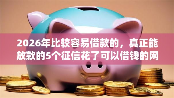 2026年比较容易借款的，真正能放款的5个征信花了可以借钱的网贷app推荐
