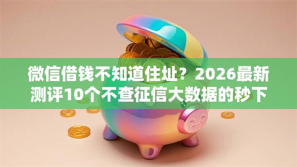 微信借钱不知道住址?2026最新测评10个不查征信大数据的秒下款平台 微信借钱不知道住址?2026最新测评10个不查征信大数据的秒下款平台