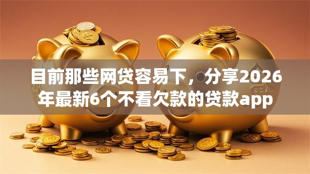 目前那些网贷容易下,分享2026年最新6个不看欠款的贷款app 目前那些网贷容易下,分享2026年最新6个不看欠款的贷款app