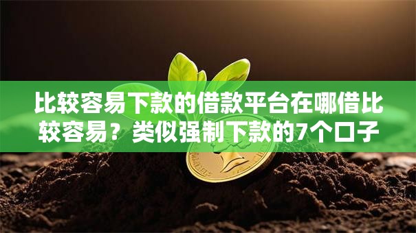 比较容易下款的借款平台在哪借比较容易？类似强制下款的7个口子参考