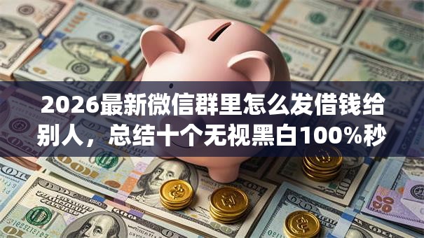 2026最新微信群里怎么发借钱给别人,总结十个无视黑白100%秒下网贷app! 2026最新微信群里怎么发借钱给别人,总结十个无视黑白100%秒下网贷app!