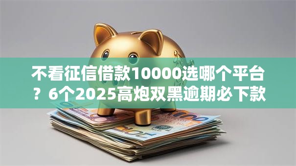 不看征信借款10000选哪个平台？6个2025高炮双黑逾期必下款口子推荐