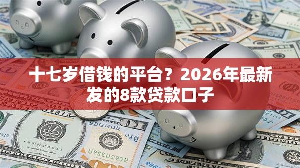 十七岁借钱的平台?2026年最新发的8款贷款口子 十七岁借钱的平台?2026年最新发的8款贷款口子