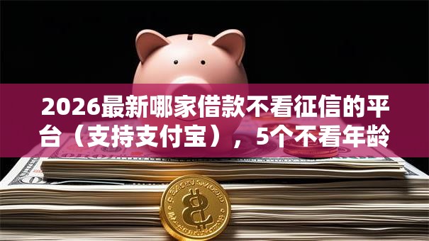2026最新哪家借款不看征信的平台(支持支付宝),5个不看年龄征信负债的软件无私分享 2026最新哪家借款不看征信的平台(支持支付宝),5个不看年龄征信负债的软件无私分享