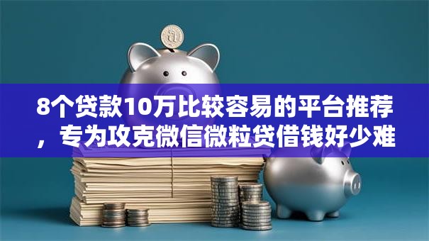 8个贷款10万比较容易的平台推荐，专为攻克微信微粒贷借钱好少难题