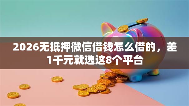 2026无抵押微信借钱怎么借的，差1千元就选这8个平台