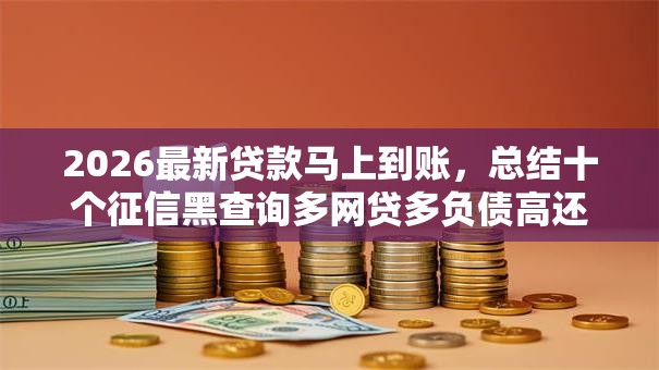 2026最新贷款马上到账，总结十个征信黑查询多网贷多负债高还能百分百下款的！