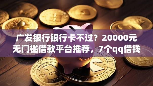 广发银行银行卡不过？20000元无门槛借款平台推荐，7个qq借钱平台盘点
