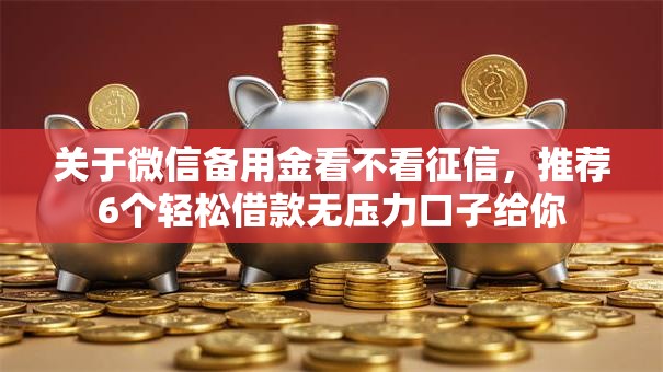 关于微信备用金看不看征信，推荐6个轻松借款无压力口子给你