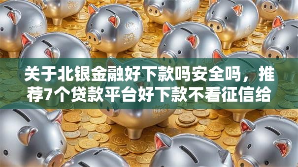 关于北银金融好下款吗安全吗，推荐7个贷款平台好下款不看征信给你