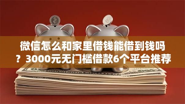 微信怎么和家里借钱能借到钱吗？3000元无门槛借款6个平台推荐