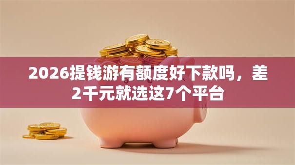 2026提钱游有额度好下款吗，差2千元就选这7个平台