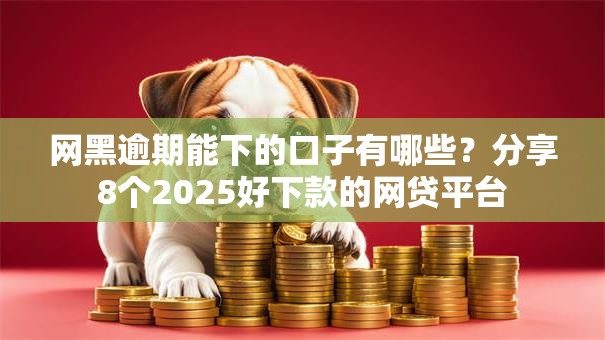 网黑逾期能下的口子有哪些？分享8个2025好下款的网贷平台