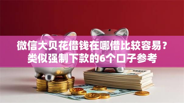 微信大贝花借钱在哪借比较容易？类似强制下款的6个口子参考