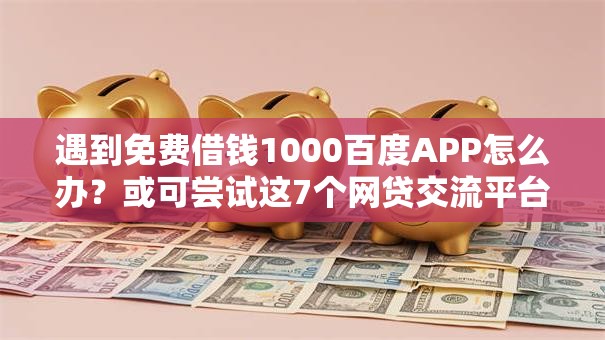 遇到免费借钱1000百度APP怎么办?或可尝试这7个网贷交流平台 遇到免费借钱1000百度APP怎么办?或可尝试这7个网贷交流平台