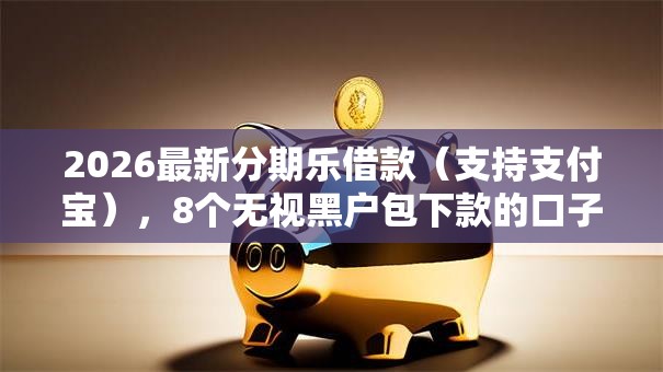 2026最新分期乐借款（支持支付宝），8个无视黑户包下款的口子无私分享