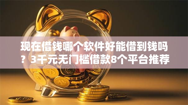 现在借钱哪个软件好能借到钱吗?3千元无门槛借款8个平台推荐 现在借钱哪个软件好能借到钱吗?3千元无门槛借款8个平台推荐