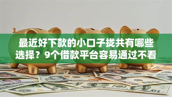 最近好下款的小口子拢共有哪些选择?9个借款平台容易通过不看征信详解 最近好下款的小口子拢共有哪些选择?9个借款平台容易通过不看征信详解