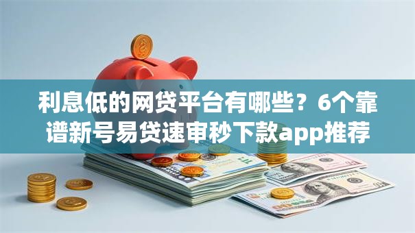 利息低的网贷平台有哪些？6个靠谱新号易贷速审秒下款app推荐