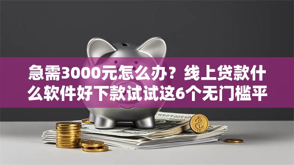 急需3000元怎么办？线上贷款什么软件好下款试试这6个无门槛平台