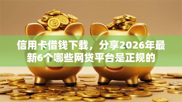 信用卡借钱下载,分享2026年最新6个哪些网贷平台是正规的 信用卡借钱下载,分享2026年最新6个哪些网贷平台是正规的