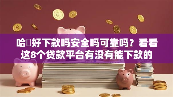 哈啰好下款吗安全吗可靠吗？看看这8个贷款平台有没有能下款的